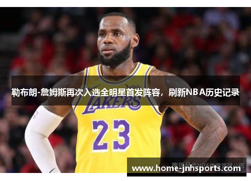 勒布朗-詹姆斯再次入选全明星首发阵容，刷新NBA历史记录