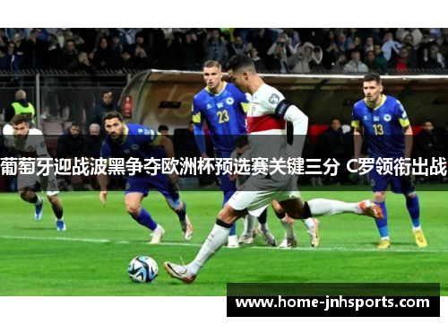 葡萄牙迎战波黑争夺欧洲杯预选赛关键三分 C罗领衔出战