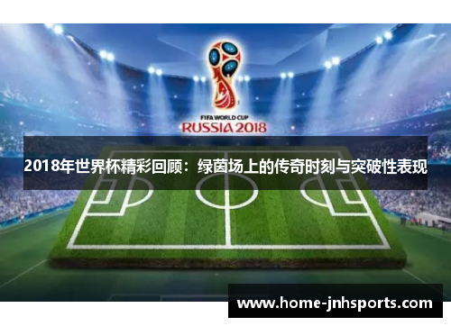 2018年世界杯精彩回顾：绿茵场上的传奇时刻与突破性表现