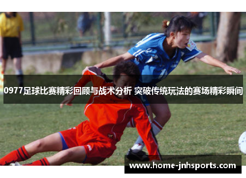 0977足球比赛精彩回顾与战术分析 突破传统玩法的赛场精彩瞬间