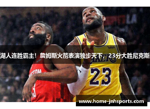 湖人连胜霸主！詹姆斯火箭表演独步天下，23分大胜尼克斯