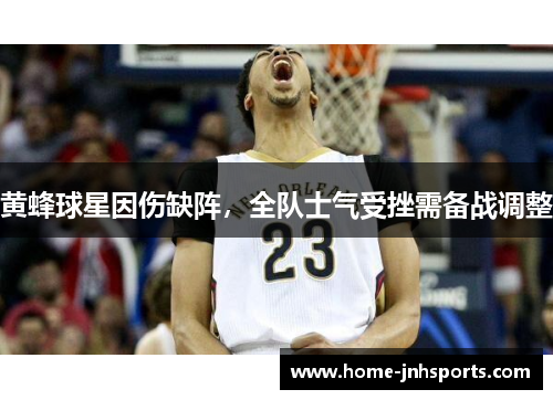 黄蜂球星因伤缺阵，全队士气受挫需备战调整