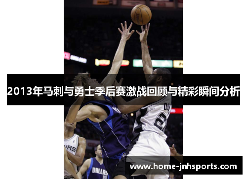 2013年马刺与勇士季后赛激战回顾与精彩瞬间分析