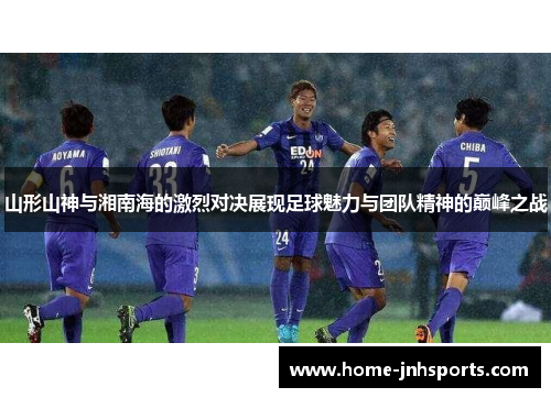 山形山神与湘南海的激烈对决展现足球魅力与团队精神的巅峰之战