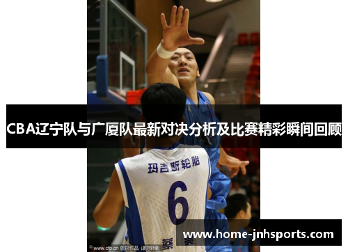 CBA辽宁队与广厦队最新对决分析及比赛精彩瞬间回顾