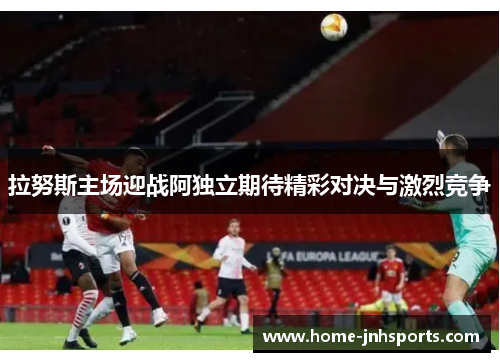 拉努斯主场迎战阿独立期待精彩对决与激烈竞争
