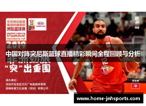 中国对阵突尼斯篮球直播精彩瞬间全程回顾与分析