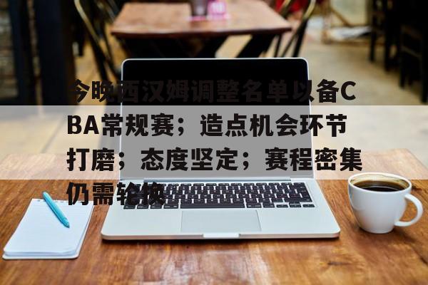 关于今晚西汉姆调整名单以备CBA常规赛；造点机会环节打磨；态度坚定；赛程密集仍需轮换的信息