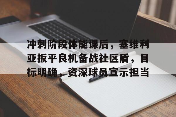 冲刺阶段体能课后,塞维利亚扳平良机备战社区盾,目标明确,资深球员宣示担当的简单介绍-今年会棋牌