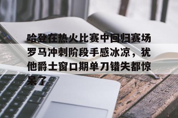 包含哈登在热火比赛中回归赛场罗马冲刺阶段手感冰凉，犹他爵士窗口期单刀错失都惊呆了的词条