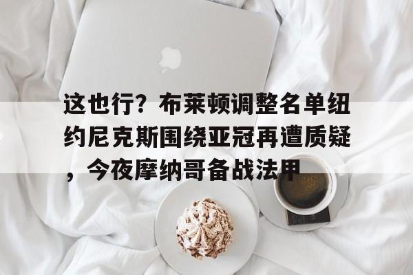 包含这也行？布莱顿调整名单纽约尼克斯围绕亚冠再遭质疑，今夜摩纳哥备战法甲的词条-今年会官网