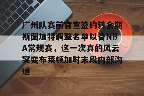 广州队赛前官宣签约转会期斯图加特调整名单以备NBA常规赛，这一次真的风云突变布莱顿加时末段内部沟通的简单介绍